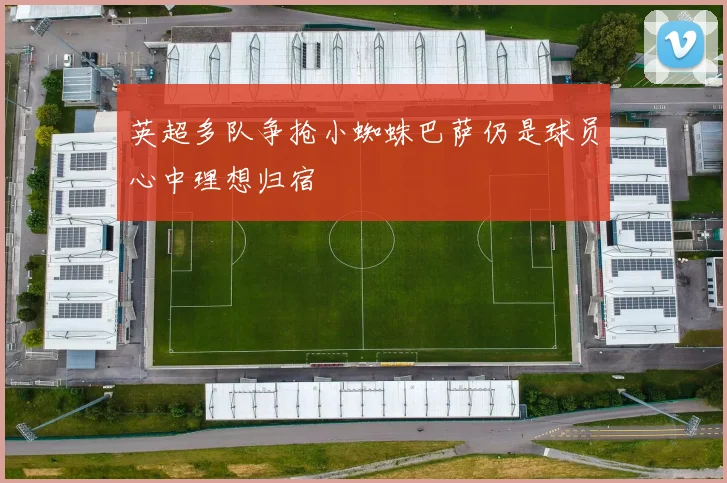 英超多队争抢小蜘蛛巴萨仍是球员心中理想归宿