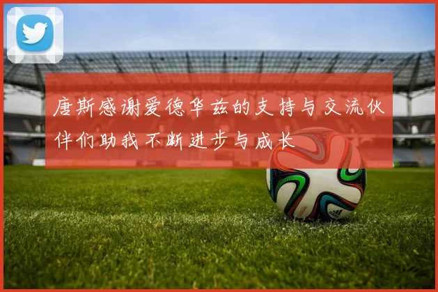 唐斯感谢爱德华兹的支持与交流伙伴们助我不断进步与成长