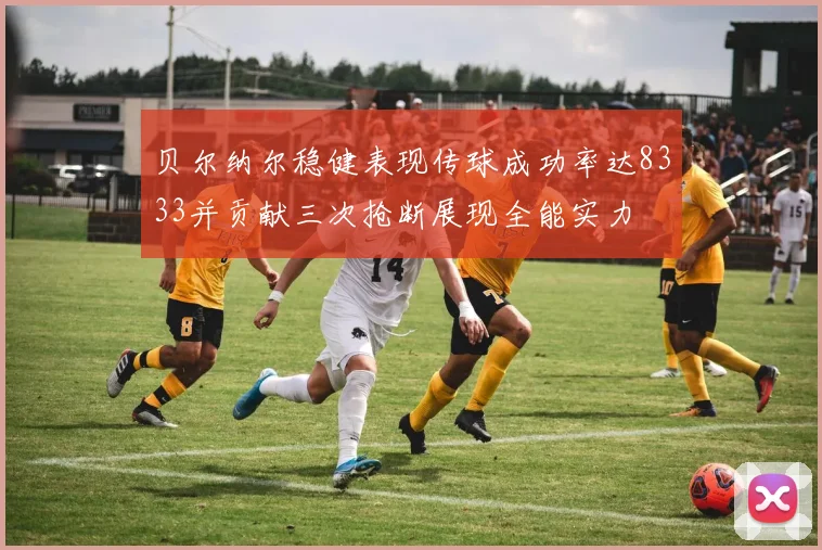 贝尔纳尔稳健表现传球成功率达8333并贡献三次抢断展现全能实力