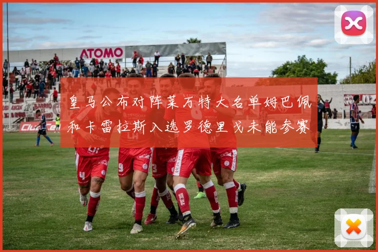 皇马公布对阵莱万特大名单姆巴佩和卡雷拉斯入选罗德里戈未能参赛