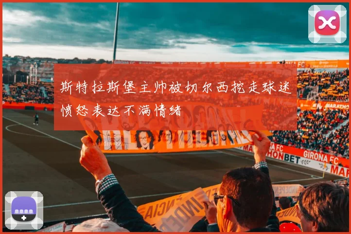 斯特拉斯堡主帅被切尔西挖走球迷愤怒表达不满情绪