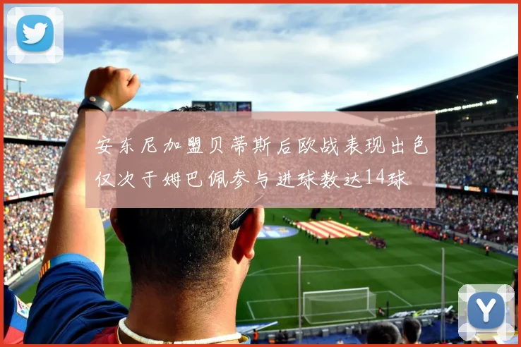 安东尼加盟贝蒂斯后欧战表现出色仅次于姆巴佩参与进球数达14球