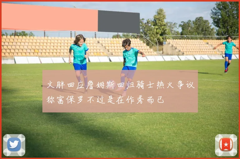 文胖回应詹姆斯回归骑士热火争议称富保罗不过是在作秀而已
