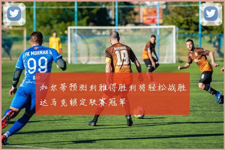 加尔蒂预测利雅得胜利将轻松战胜达马克锁定联赛冠军