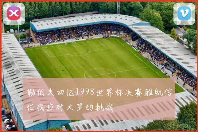 勒伯夫回忆1998世界杯决赛雅凯信任我应对大罗的挑战