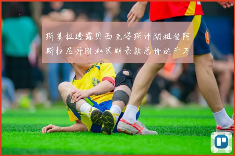 斯基拉透露贝西克塔斯计划租借阿斯拉尼并附加买断条款总价达千万级别