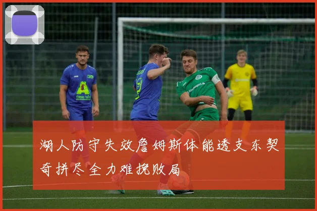 湖人防守失效詹姆斯体能透支东契奇拼尽全力难挽败局