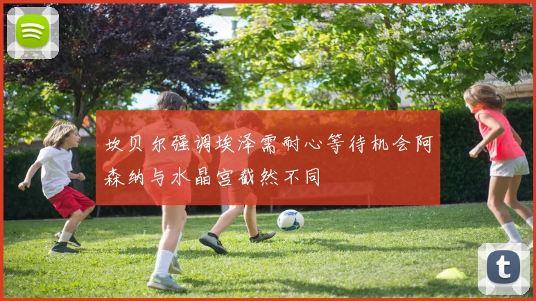 坎贝尔强调埃泽需耐心等待机会阿森纳与水晶宫截然不同