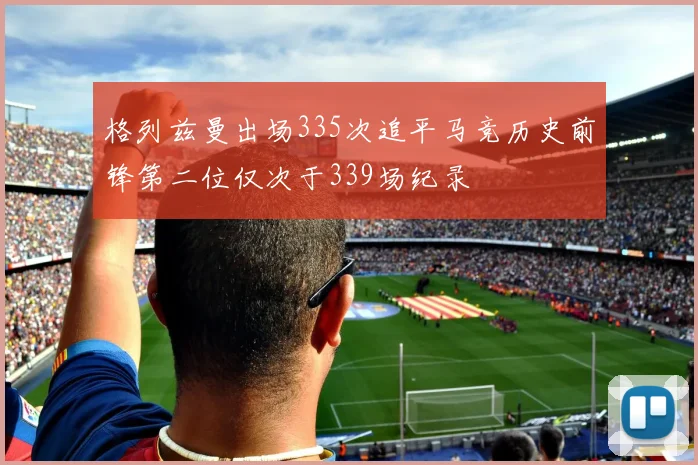 格列兹曼出场335次追平马竞历史前锋第二位仅次于339场纪录