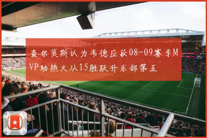 查尔莫斯认为韦德应获08-09赛季MVP助热火从15胜跃升东部第五