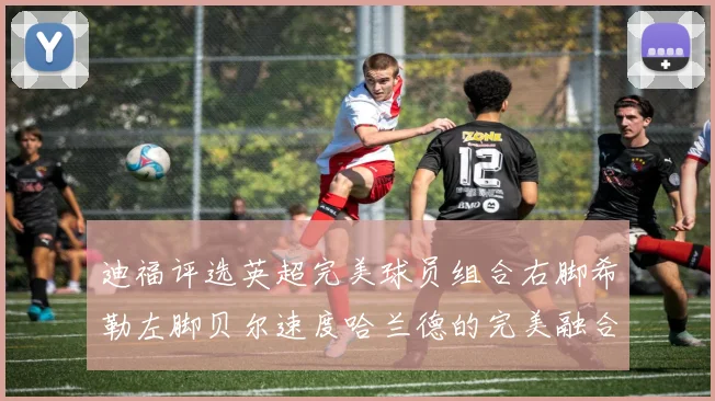 迪福评选英超完美球员组合右脚希勒左脚贝尔速度哈兰德的完美融合