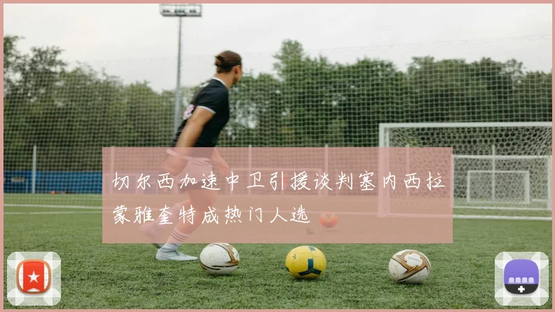 切尔西加速中卫引援谈判塞内西拉蒙雅奎特成热门人选