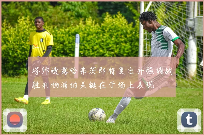 塔帅透露哈弗茨即将复出并强调战胜利物浦的关键在于场上表现