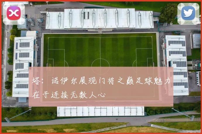 塔：诺伊尔展现门将之巅足球魅力在于连接无数人心