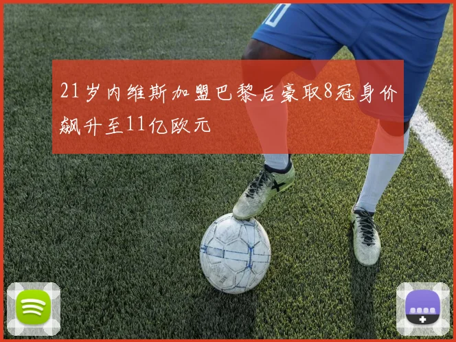 21岁内维斯加盟巴黎后豪取8冠身价飙升至11亿欧元