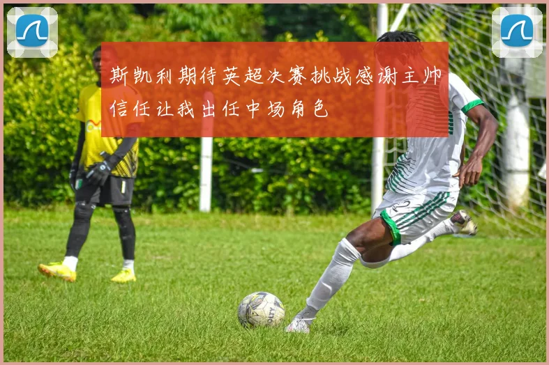 斯凯利期待英超决赛挑战感谢主帅信任让我出任中场角色