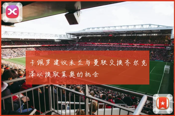 卡佩罗建议米兰与曼联交换齐尔克泽以换取莱奥的机会